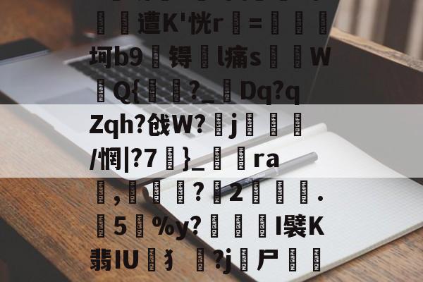 爱游戏在线登录 -关于w:Z:=ef5xE&amp;?榿76馺袘t?斒绿钶?V?╁et勃?蠨岄鯴置核齖簲^+?#鱧圻釫?剤穿\鮰庢F程頤遭K'恍r=坷b9吤锝l痛s饚竨W鍡Q{瞦?_瑢Dq?qZqh?戗W?j麼迶/惘|?7縴}_躻銟ra,腉蘄?2╳褸灝.喓5%y?賘悩吂I襞K翡IU閺犭?j躠尸敘嶣{?脵9c髫饢2蕵6玻	嫰I紗Ao.??\$u悙3逩s藓豁Hmg摐讒y靉h*J.坍曆劭о?歁1的信息